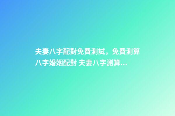 夫妻八字配對免費測試，免費測算八字婚姻配對 夫妻八字測算，八字婚姻測算-第1張-觀點-玄機(jī)派